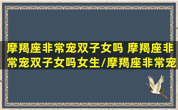 摩羯座非常宠双子女吗 摩羯座非常宠双子女吗女生/摩羯座非常宠双子女吗 摩羯座非常宠双子女吗女生-我的网站